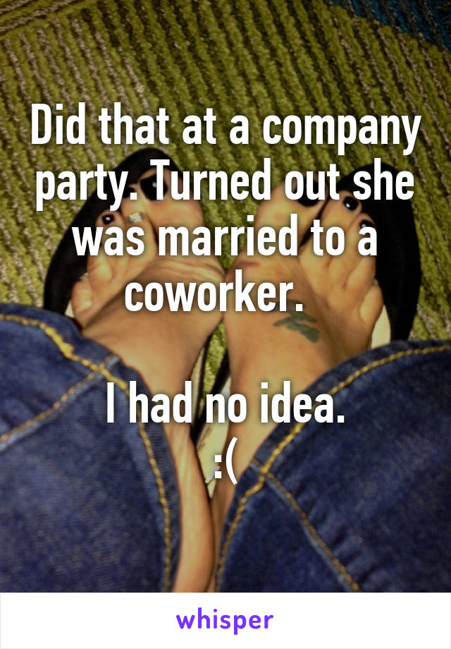 Did that at a company party. Turned out she was married to a coworker.  

I had no idea.
:(
