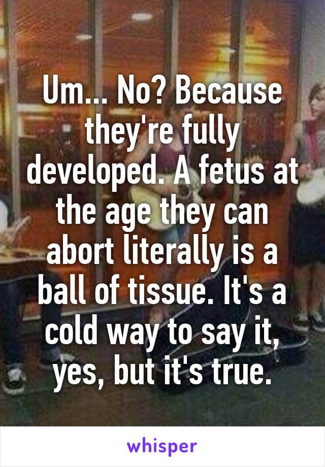 Um... No? Because they're fully developed. A fetus at the age they can abort literally is a ball of tissue. It's a cold way to say it, yes, but it's true.