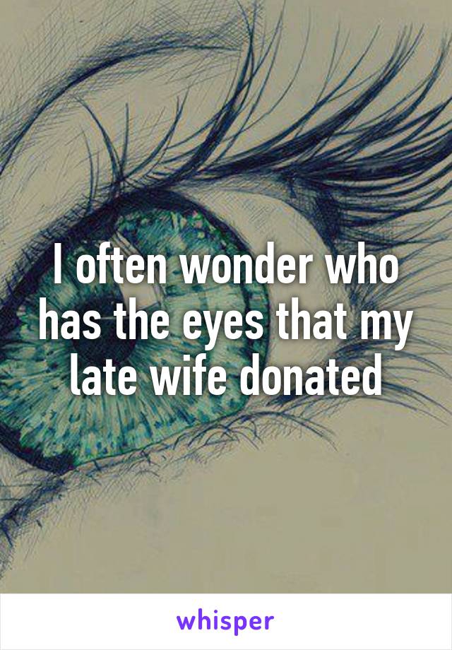 I often wonder who has the eyes that my late wife donated