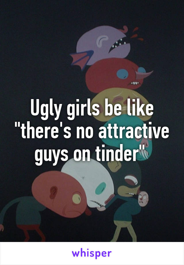 Ugly girls be like "there's no attractive guys on tinder" 