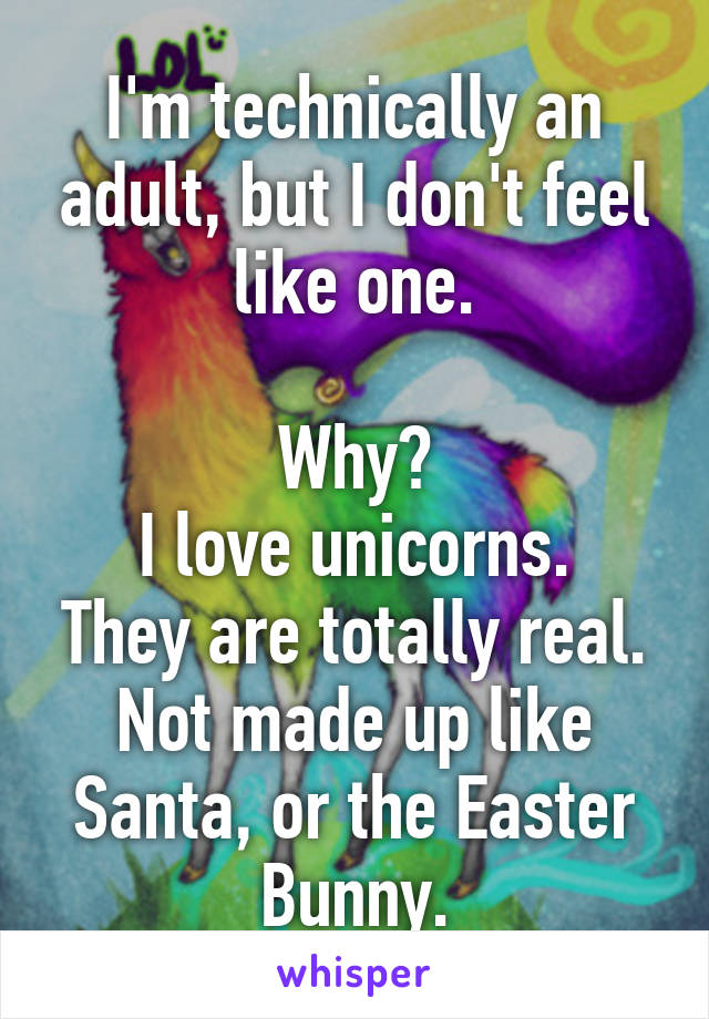 I'm technically an adult, but I don't feel like one.

Why?
I love unicorns.
They are totally real.
Not made up like Santa, or the Easter Bunny.