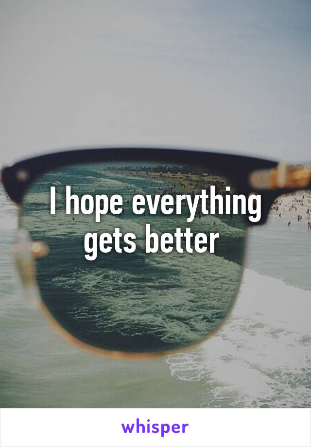 I hope everything gets better 