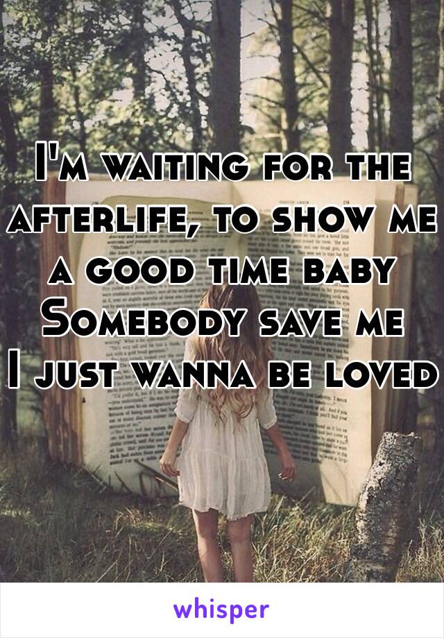 I'm waiting for the afterlife, to show me a good time baby
Somebody save me
I just wanna be loved