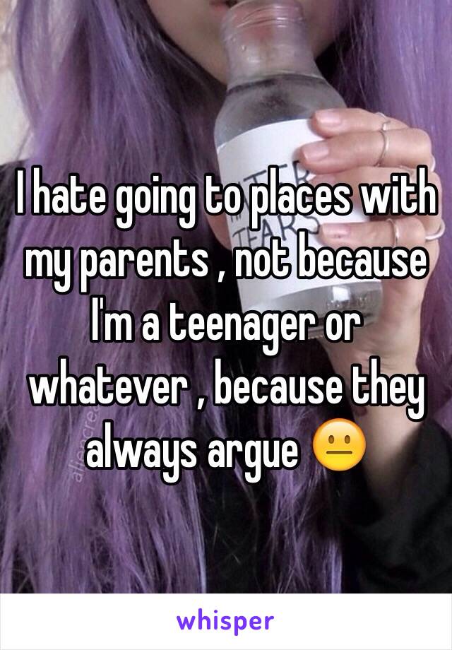 I hate going to places with my parents , not because I'm a teenager or whatever , because they always argue 😐