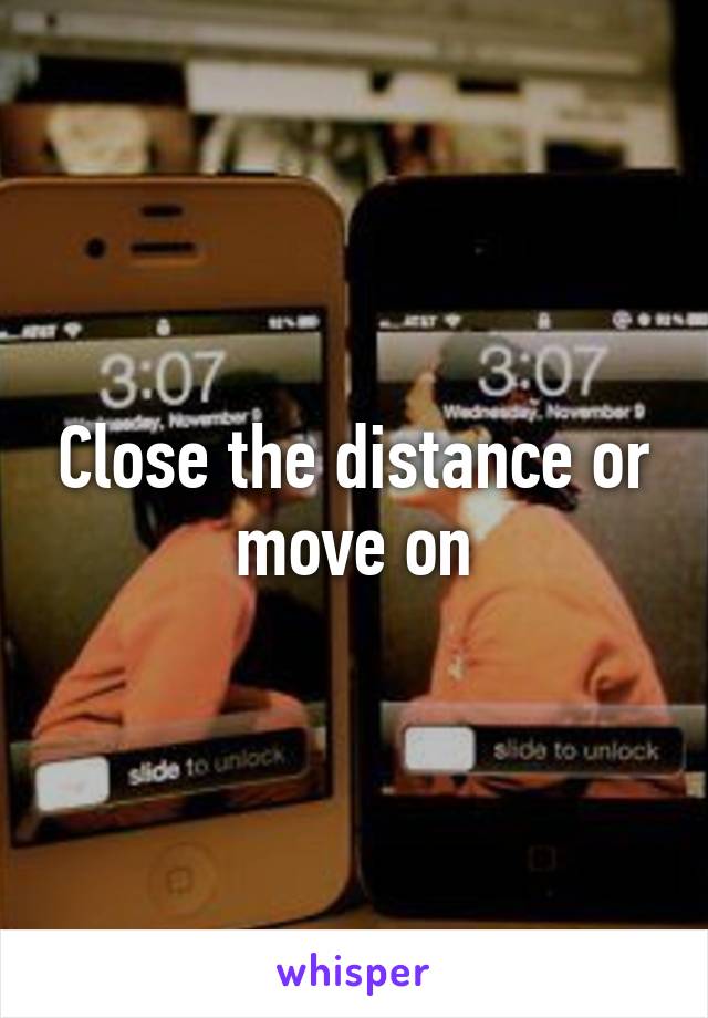 Close the distance or move on