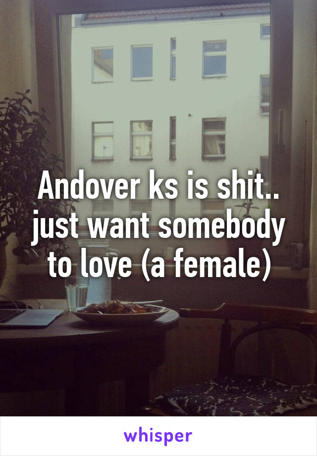 Andover ks is shit.. just want somebody to love (a female)