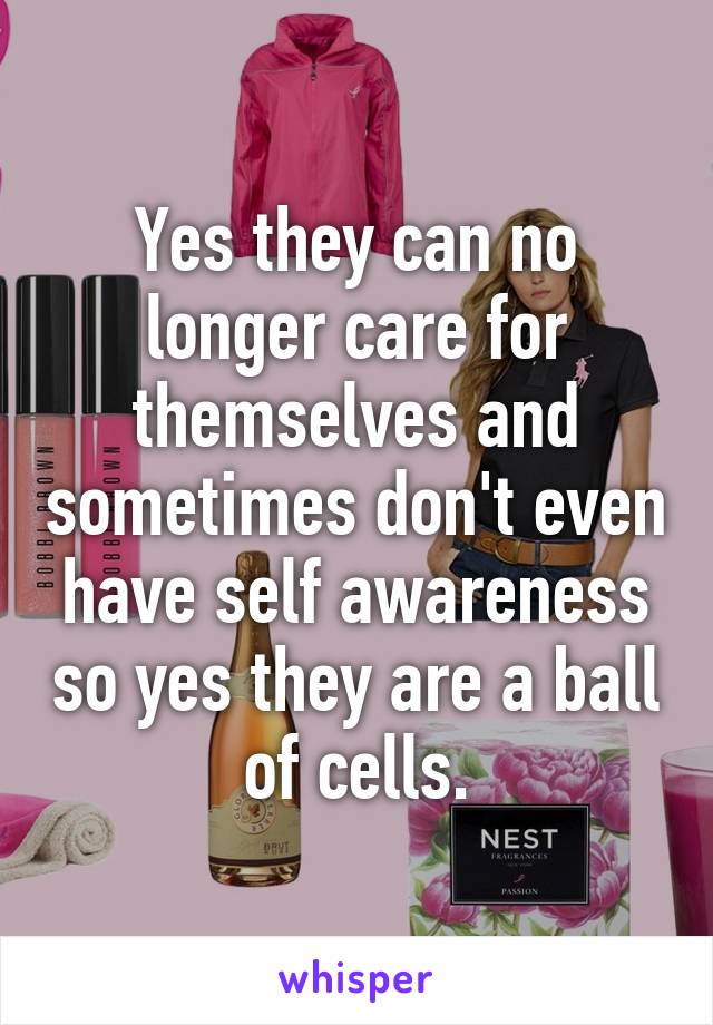 Yes they can no longer care for themselves and sometimes don't even have self awareness so yes they are a ball of cells.