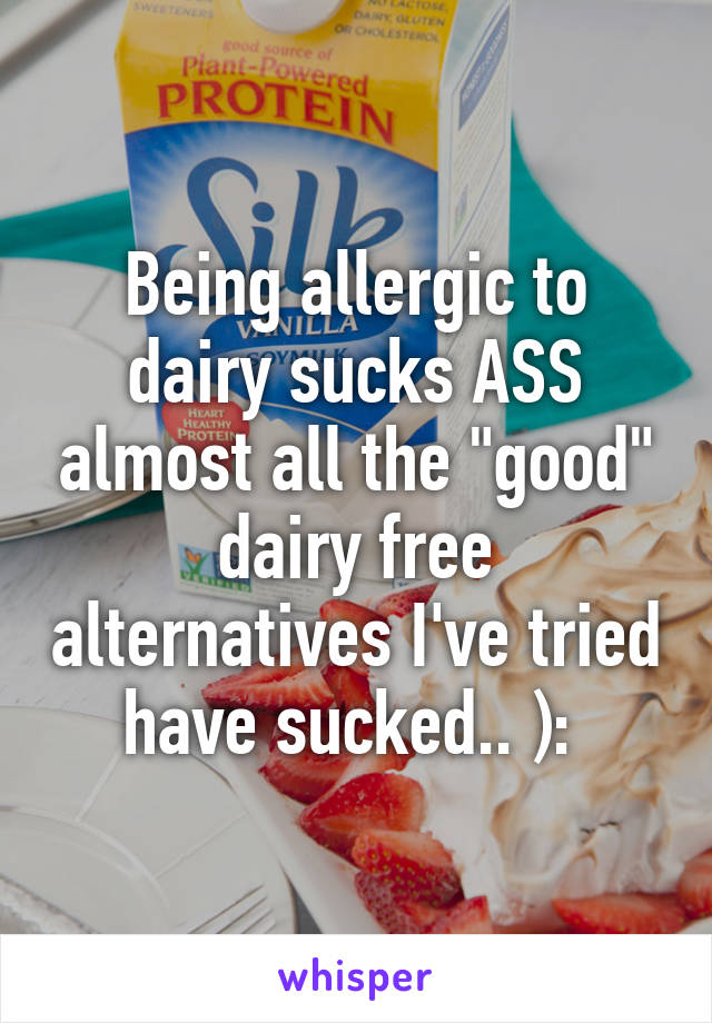 Being allergic to dairy sucks ASS almost all the "good" dairy free alternatives I've tried have sucked.. ): 