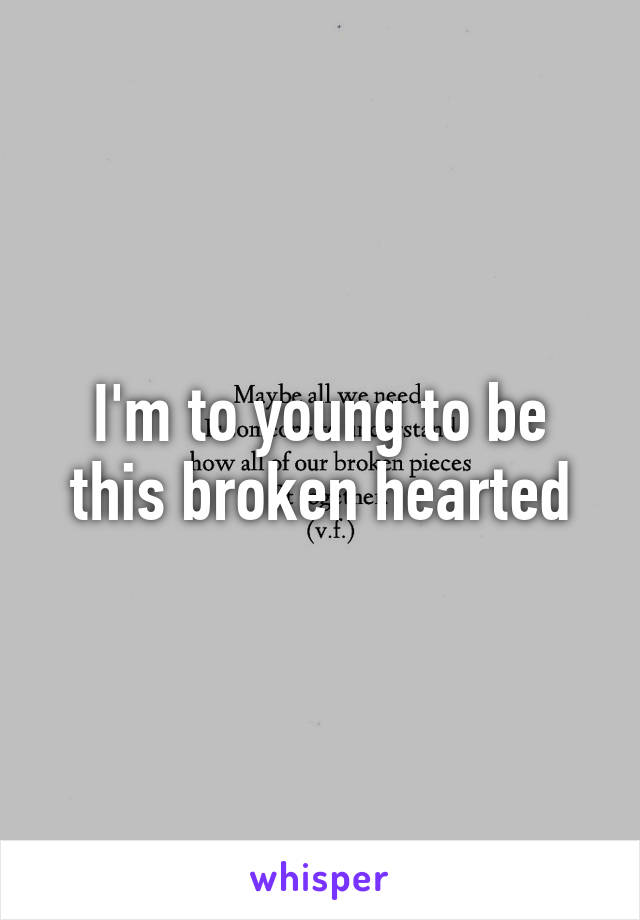 I'm to young to be this broken hearted