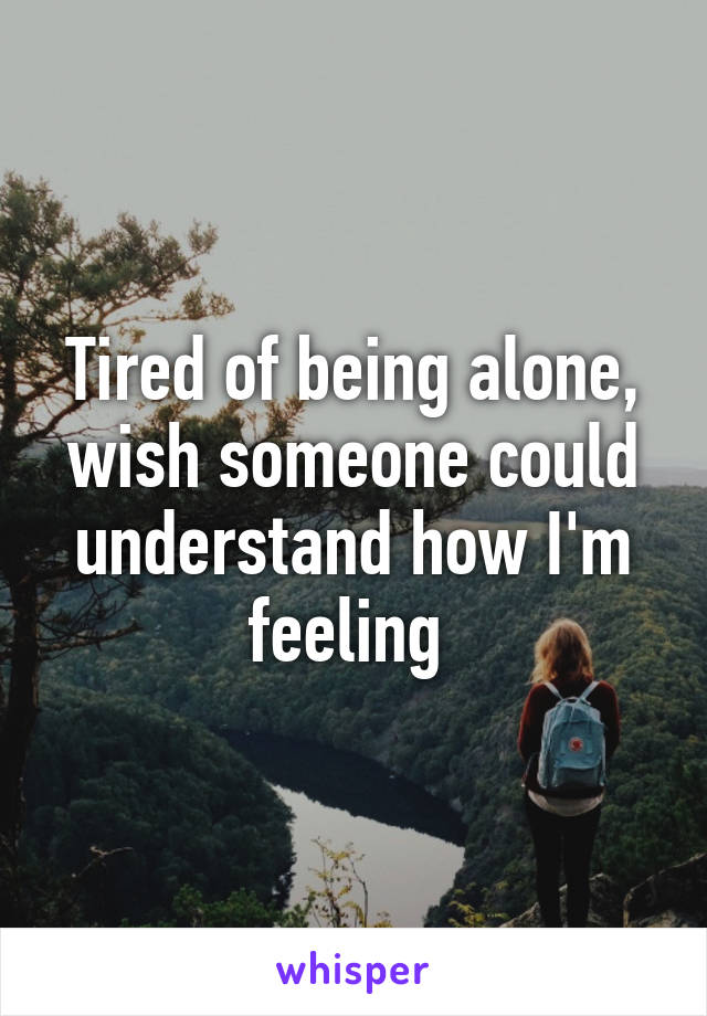 Tired of being alone, wish someone could understand how I'm feeling 