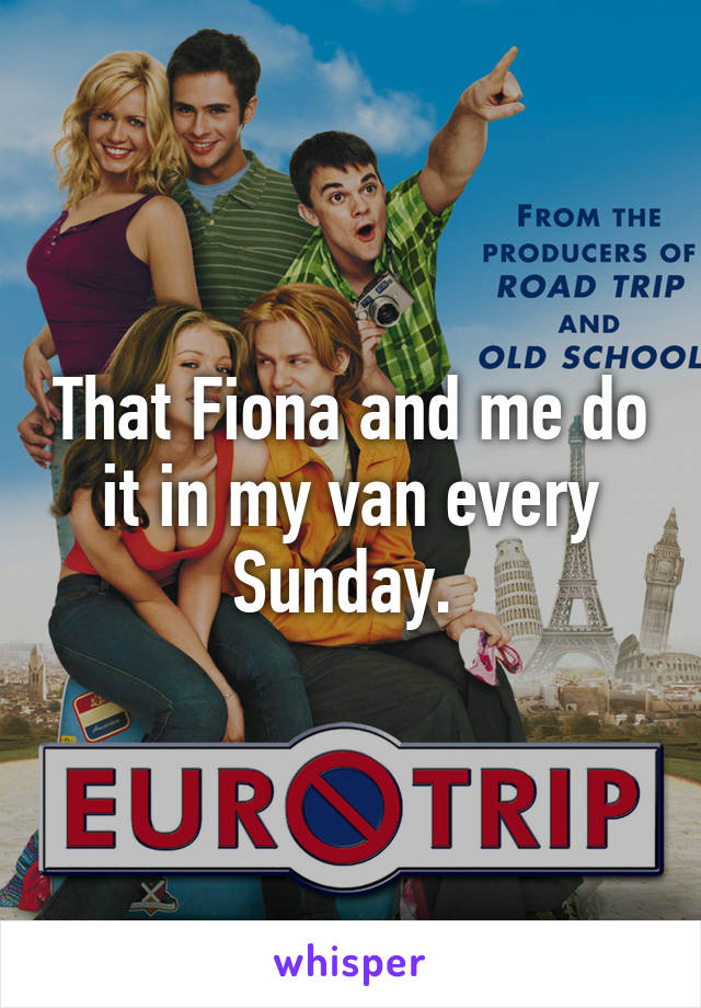 That Fiona and me do it in my van every Sunday. 