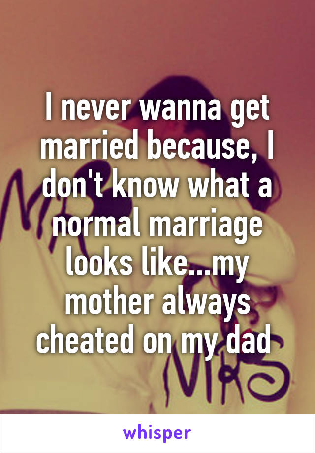 I never wanna get married because, I don't know what a normal marriage looks like...my mother always cheated on my dad 