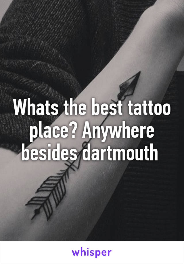 Whats the best tattoo place? Anywhere besides dartmouth 