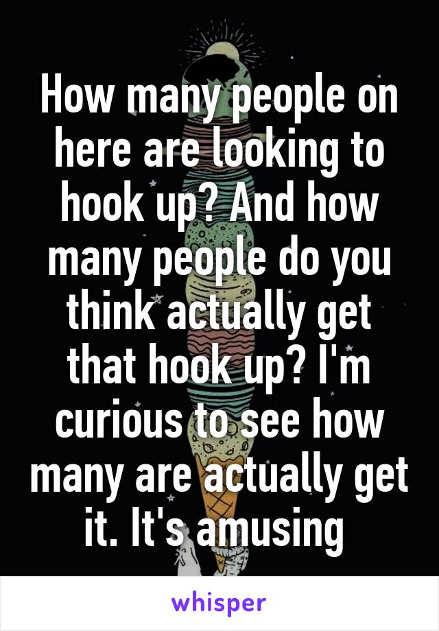 How many people on here are looking to hook up? And how many people do you think actually get that hook up? I'm curious to see how many are actually get it. It's amusing 