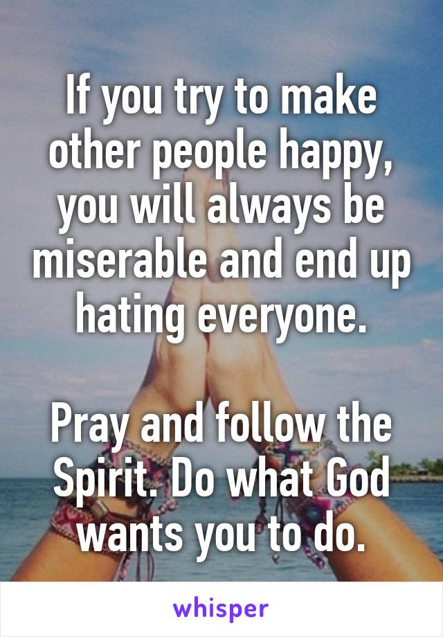 If you try to make other people happy, you will always be miserable and end up hating everyone.

Pray and follow the Spirit. Do what God wants you to do.