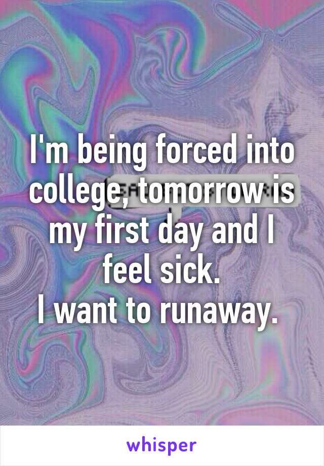 I'm being forced into college, tomorrow is my first day and I feel sick.
I want to runaway. 