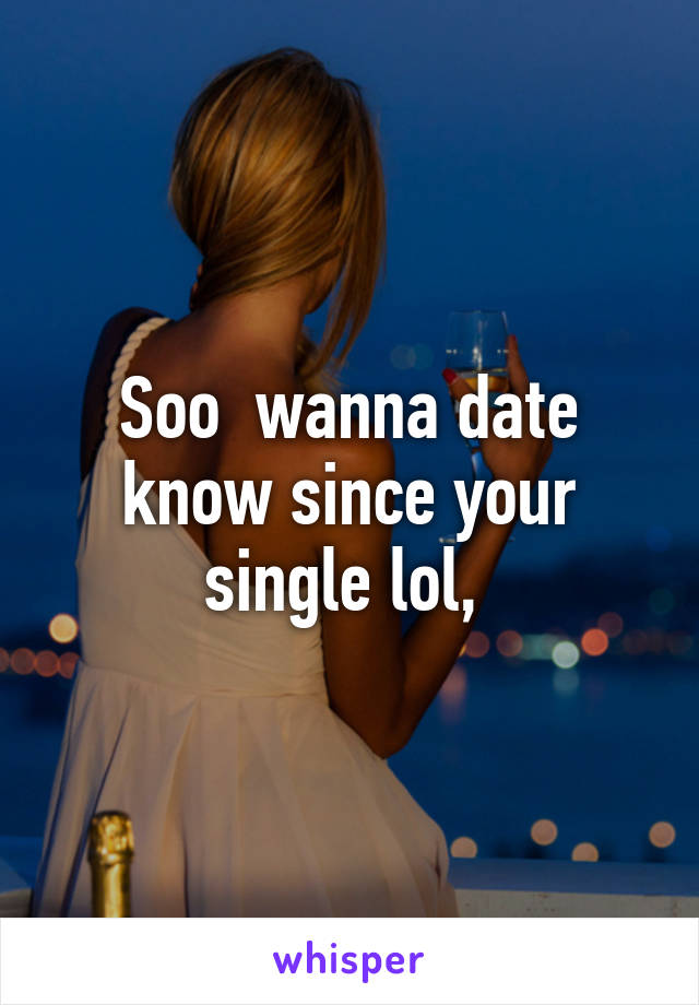 Soo  wanna date know since your single lol, 