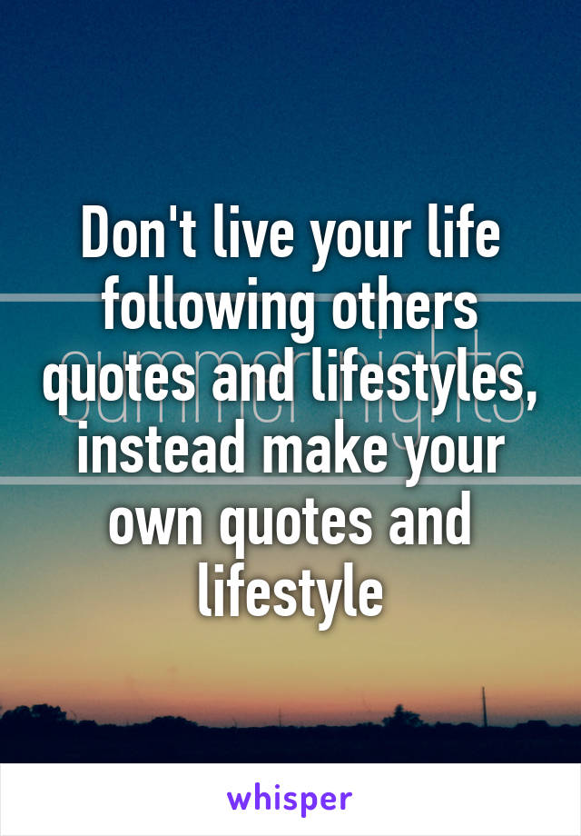 Don't live your life following others quotes and lifestyles, instead make your own quotes and lifestyle