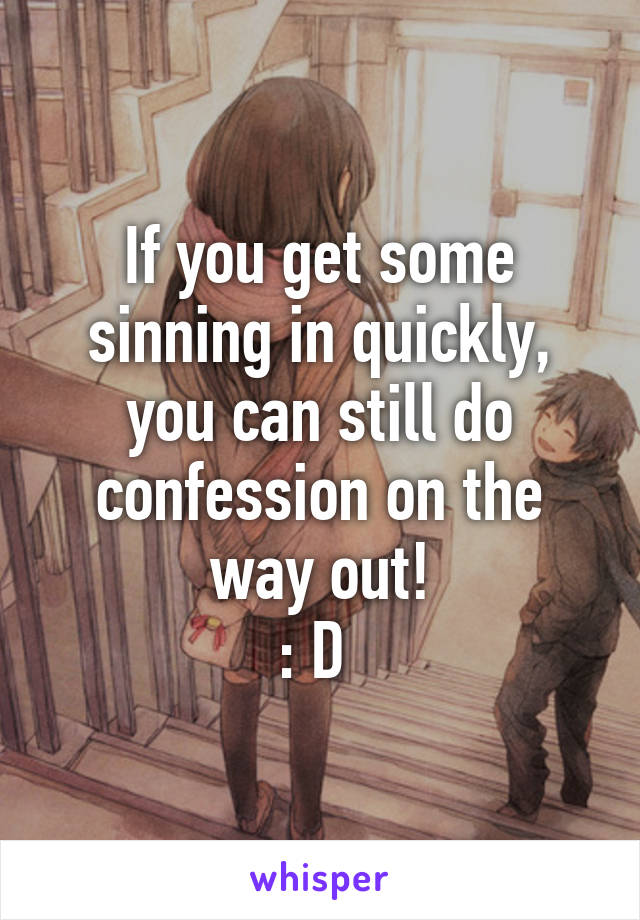 If you get some sinning in quickly, you can still do confession on the way out!
: D 