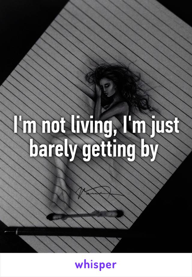 I'm not living, I'm just barely getting by 