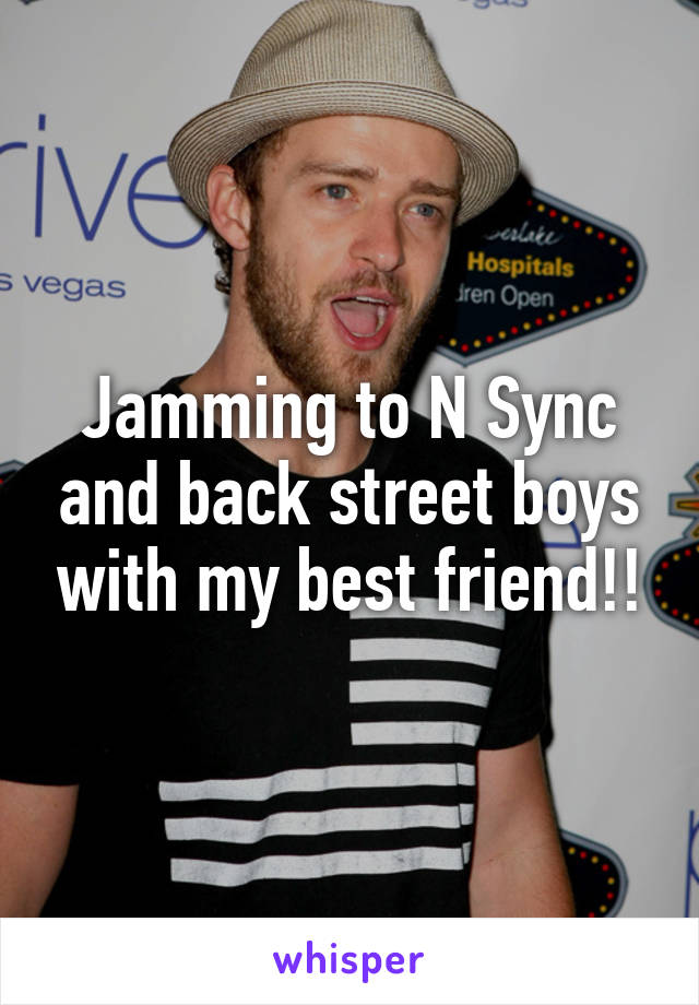 Jamming to N Sync and back street boys with my best friend!!