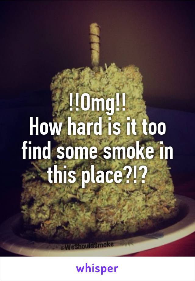 !!Omg!!
How hard is it too find some smoke in this place?!?