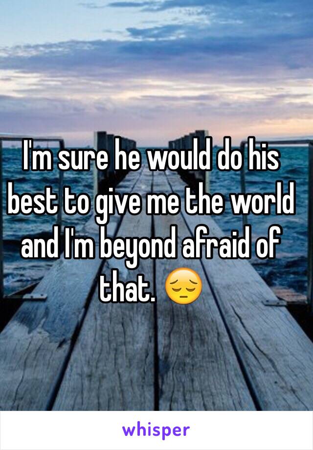 I'm sure he would do his best to give me the world and I'm beyond afraid of that. 😔