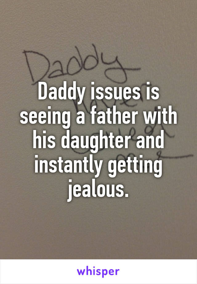 Daddy issues is seeing a father with his daughter and instantly getting jealous.