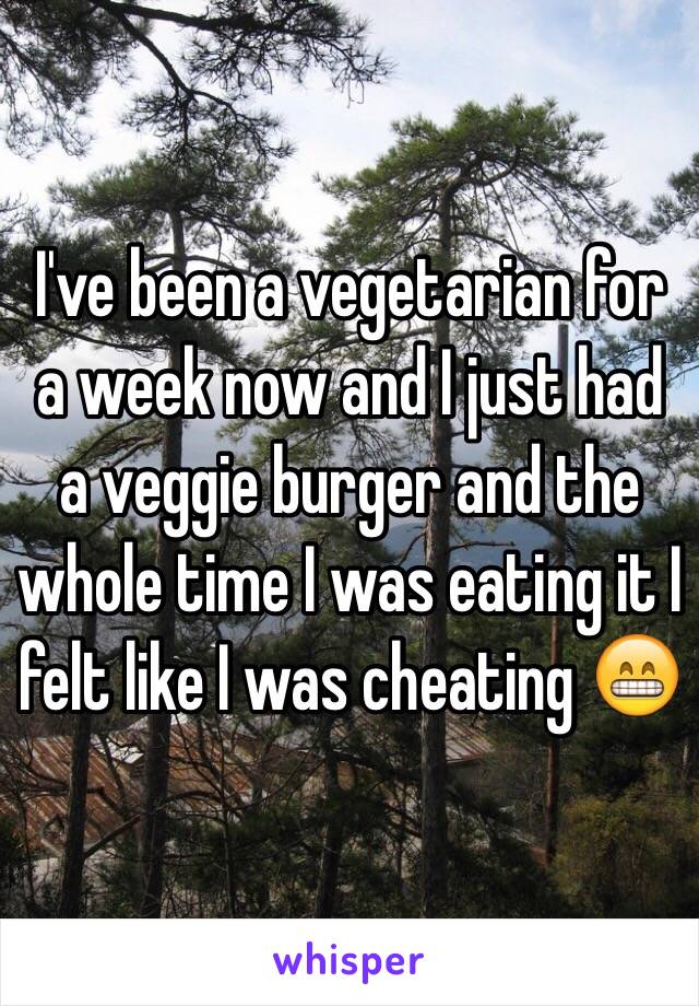 I've been a vegetarian for a week now and I just had a veggie burger and the whole time I was eating it I felt like I was cheating 😁