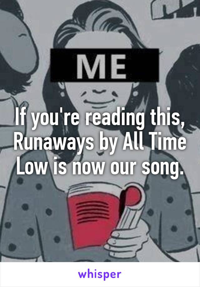 If you're reading this, Runaways by All Time Low is now our song.