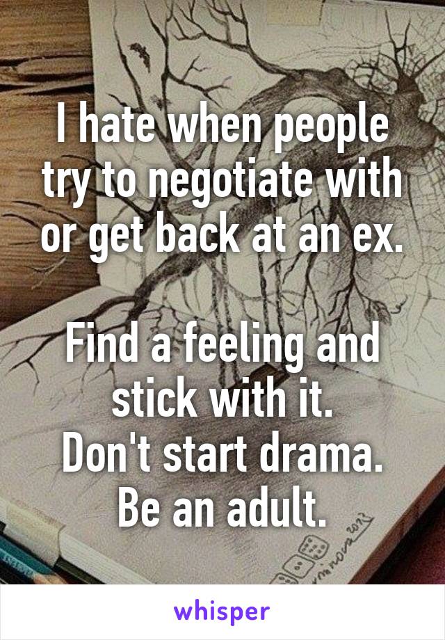 I hate when people try to negotiate with or get back at an ex.

Find a feeling and stick with it.
Don't start drama.
Be an adult.