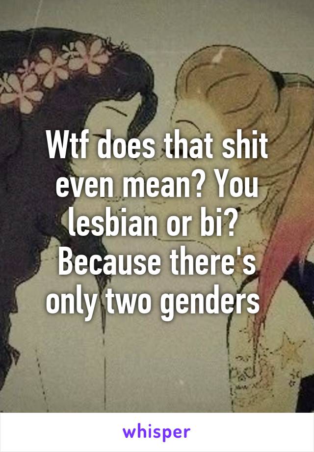 Wtf does that shit even mean? You lesbian or bi? 
Because there's only two genders 