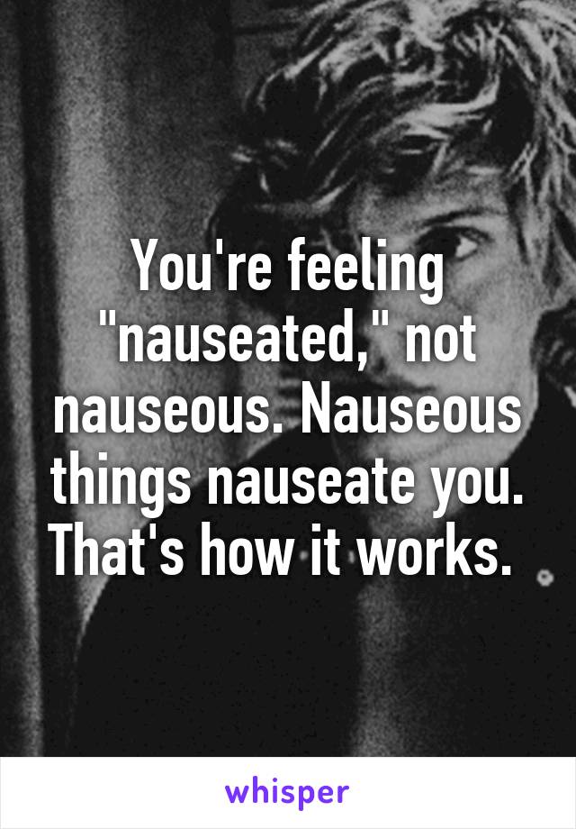 You're feeling "nauseated," not nauseous. Nauseous things nauseate you. That's how it works. 