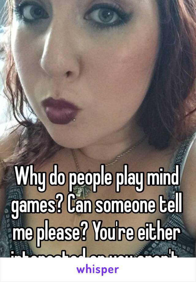 Why do people play mind games? Can someone tell me please? You're either interested or you aren't.