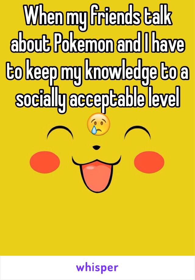 When my friends talk about Pokemon and I have to keep my knowledge to a socially acceptable level 😢 