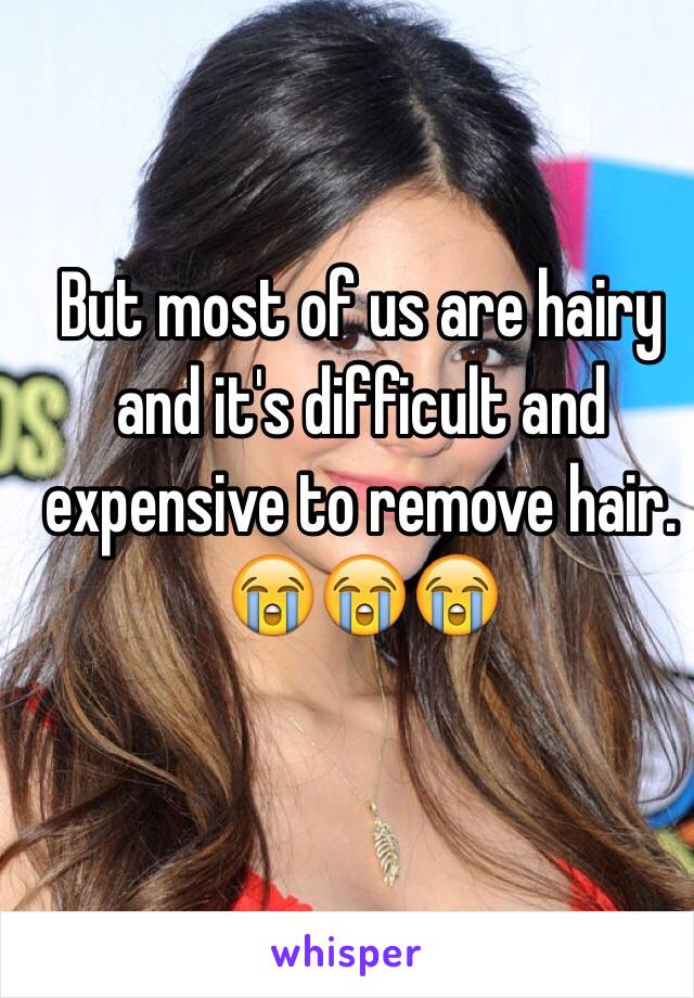 But most of us are hairy and it's difficult and expensive to remove hair. 
😭😭😭