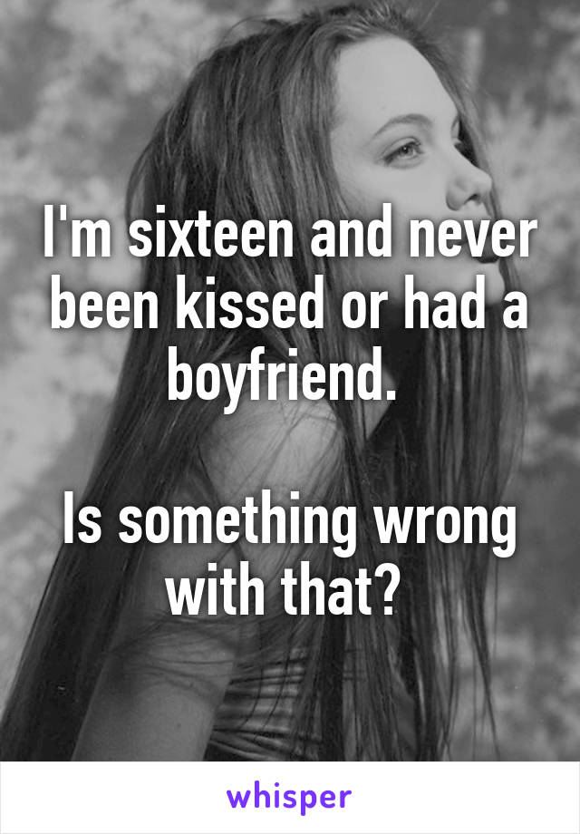 I'm sixteen and never been kissed or had a boyfriend. 

Is something wrong with that? 