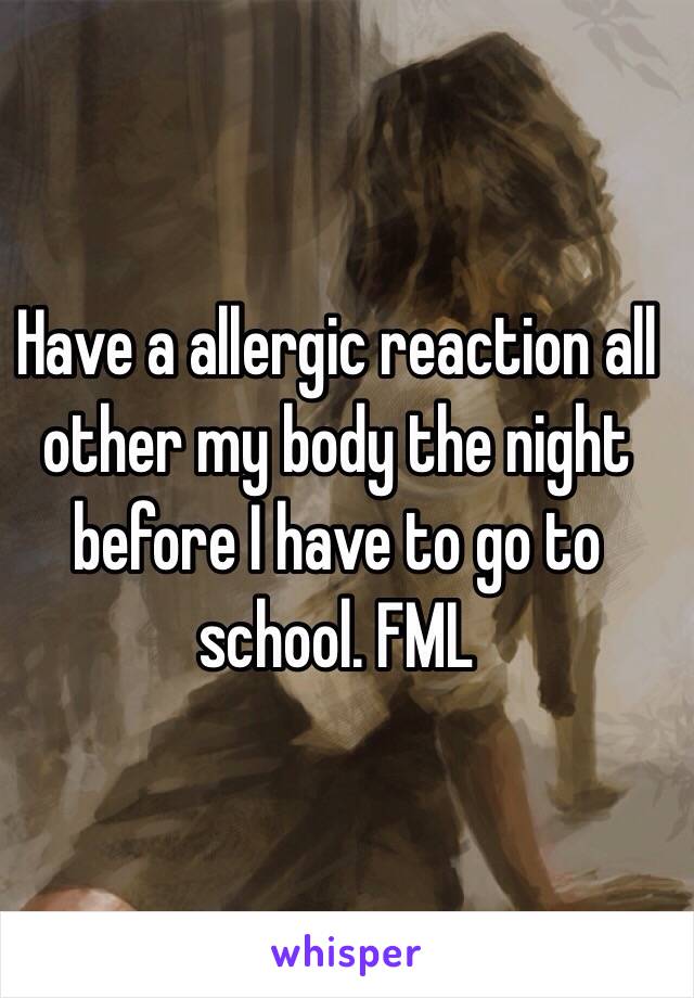 Have a allergic reaction all other my body the night before I have to go to school. FML