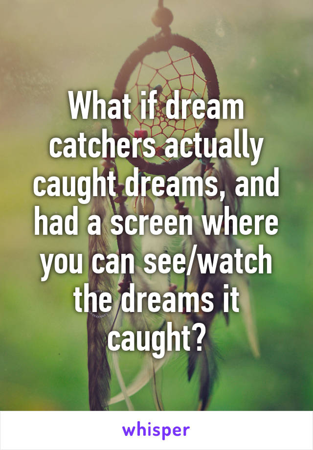 What if dream catchers actually caught dreams, and had a screen where you can see/watch the dreams it caught?