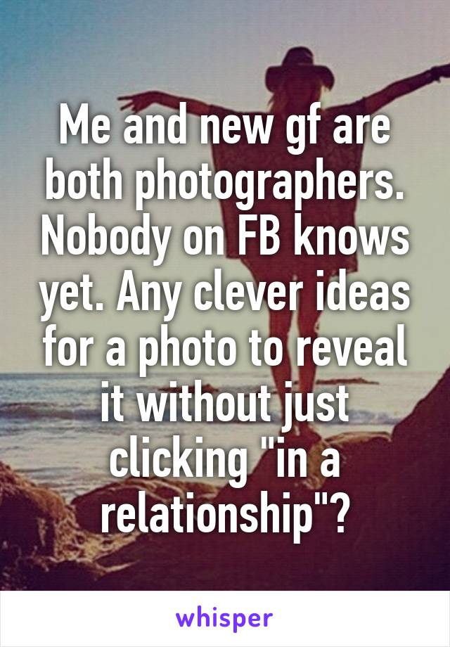 Me and new gf are both photographers. Nobody on FB knows yet. Any clever ideas for a photo to reveal it without just clicking "in a relationship"?