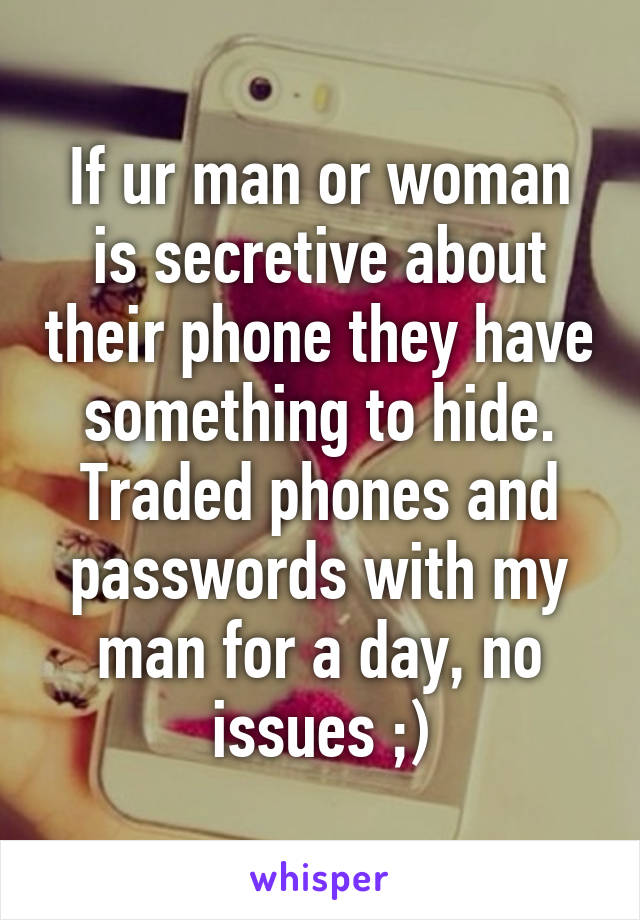 If ur man or woman is secretive about their phone they have something to hide. Traded phones and passwords with my man for a day, no issues ;)