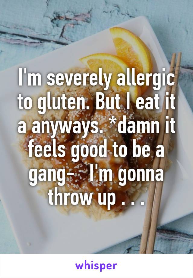 I'm severely allergic to gluten. But I eat it a anyways. *damn it feels good to be a gang-   I'm gonna throw up . . .