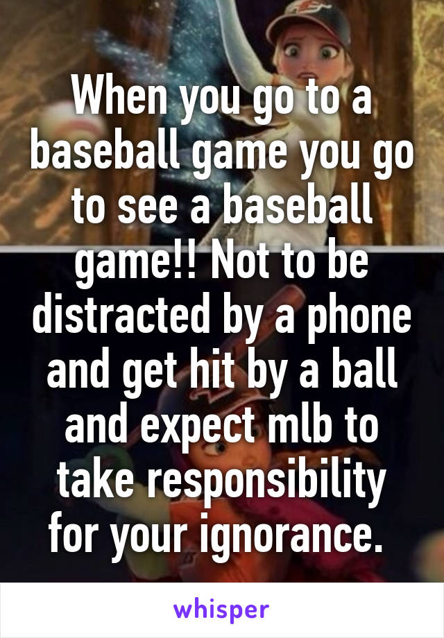 When you go to a baseball game you go to see a baseball game!! Not to be distracted by a phone and get hit by a ball and expect mlb to take responsibility for your ignorance. 