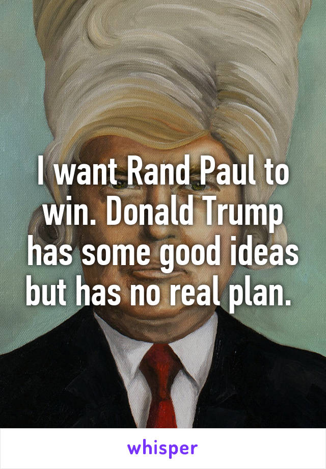 I want Rand Paul to win. Donald Trump has some good ideas but has no real plan. 