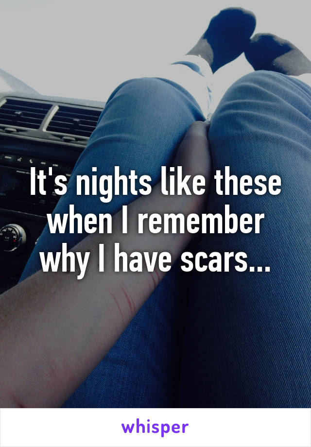 It's nights like these when I remember why I have scars...