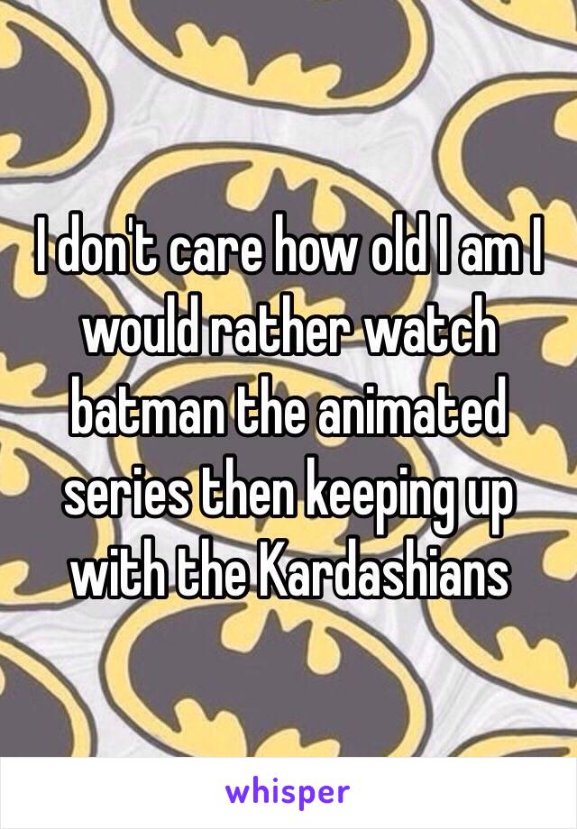 I don't care how old I am I would rather watch batman the animated series then keeping up with the Kardashians