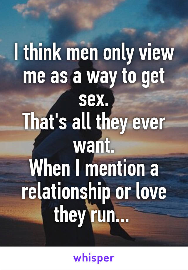 I think men only view me as a way to get sex.
That's all they ever want.
When I mention a relationship or love they run... 