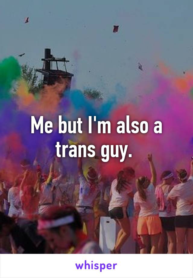 Me but I'm also a trans guy. 