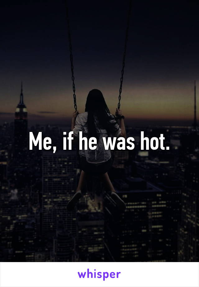 Me, if he was hot.