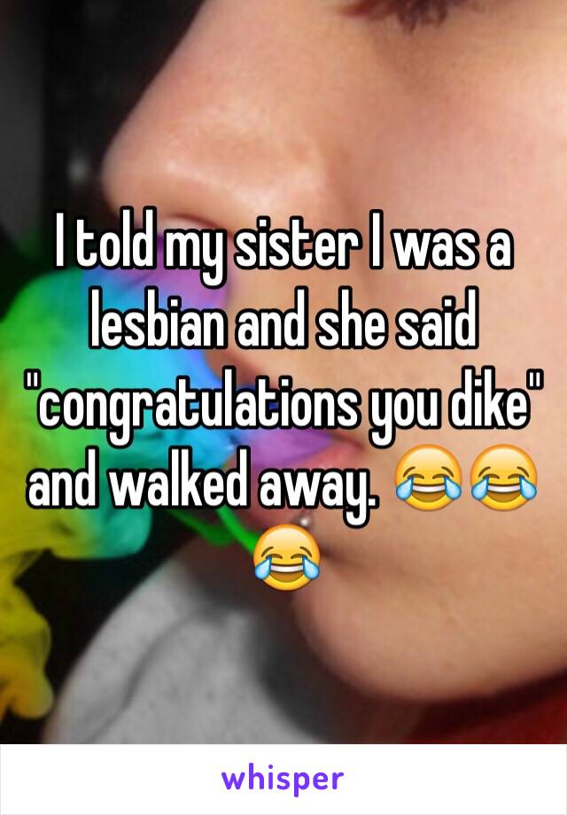 I told my sister I was a lesbian and she said "congratulations you dike" and walked away. 😂😂😂